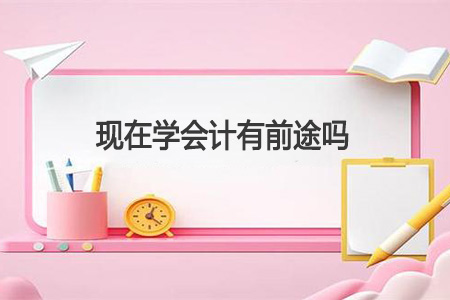 现在学会计有前途吗?学会计以后的前景怎么样? 现在学会计有前途吗?学会计以后的前景怎么样? - 配图1